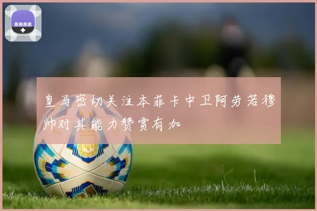 皇马密切关注本菲卡中卫阿劳若穆帅对其能力赞赏有加