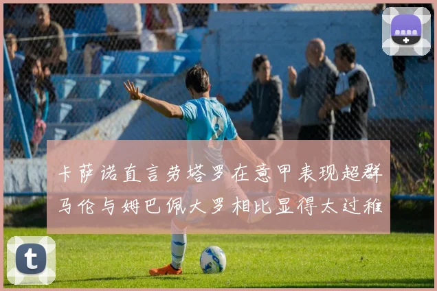 卡萨诺直言劳塔罗在意甲表现超群马伦与姆巴佩大罗相比显得太过稚嫩