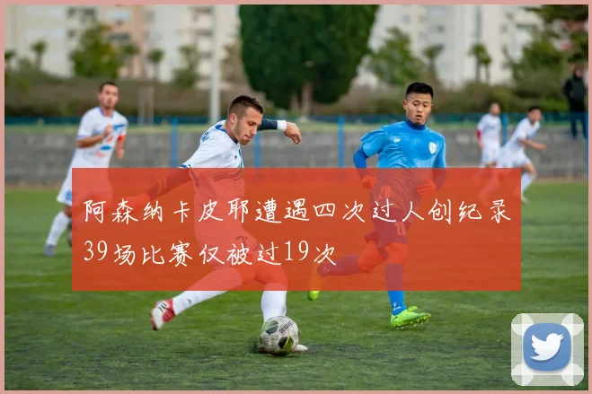 阿森纳卡皮耶遭遇四次过人创纪录39场比赛仅被过19次