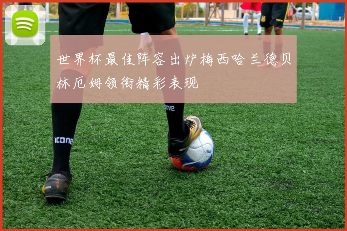 世界杯最佳阵容出炉梅西哈兰德贝林厄姆领衔精彩表现