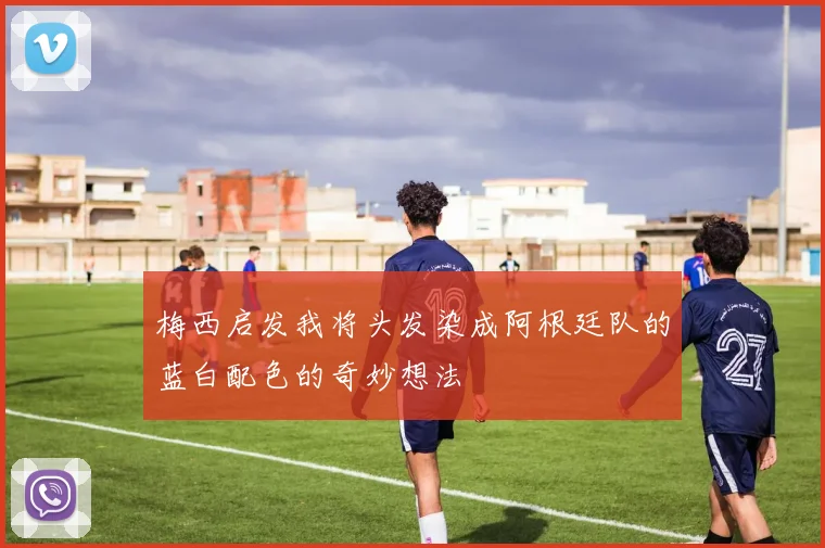 梅西启发我将头发染成阿根廷队的蓝白配色的奇妙想法