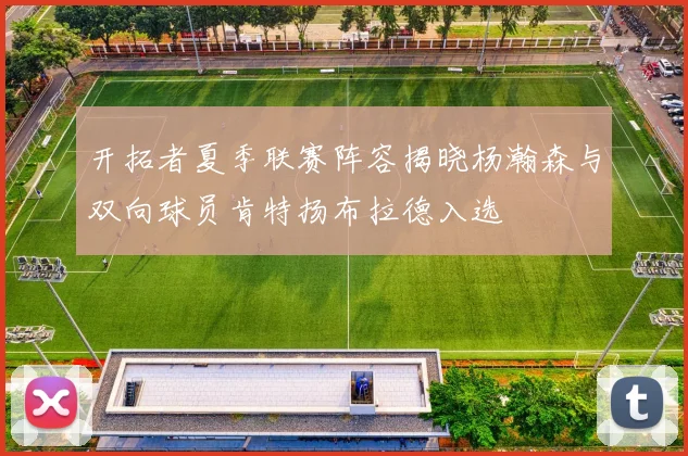 开拓者夏季联赛阵容揭晓杨瀚森与双向球员肯特扬布拉德入选