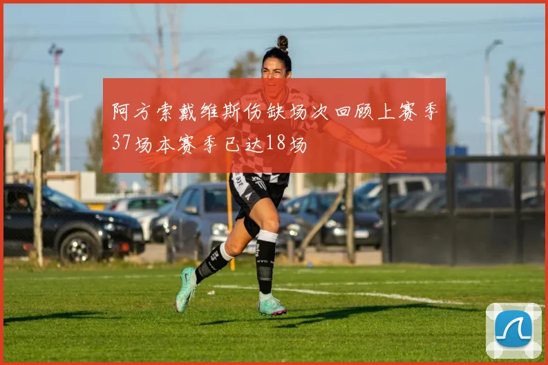 阿方索戴维斯伤缺场次回顾上赛季37场本赛季已达18场