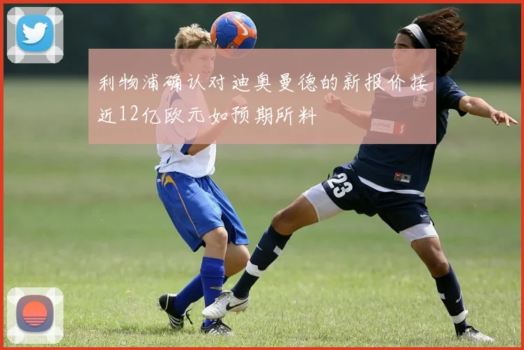 利物浦确认对迪奥曼德的新报价接近12亿欧元如预期所料