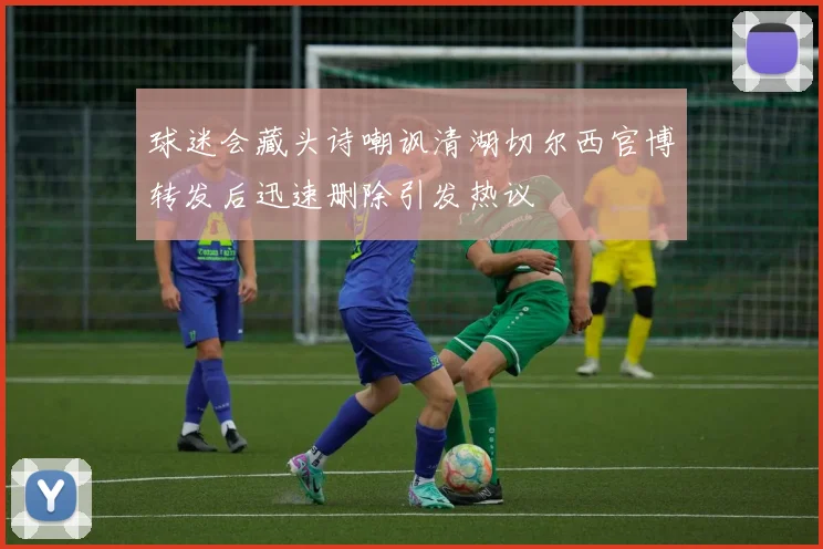 球迷会藏头诗嘲讽清湖切尔西官博转发后迅速删除引发热议