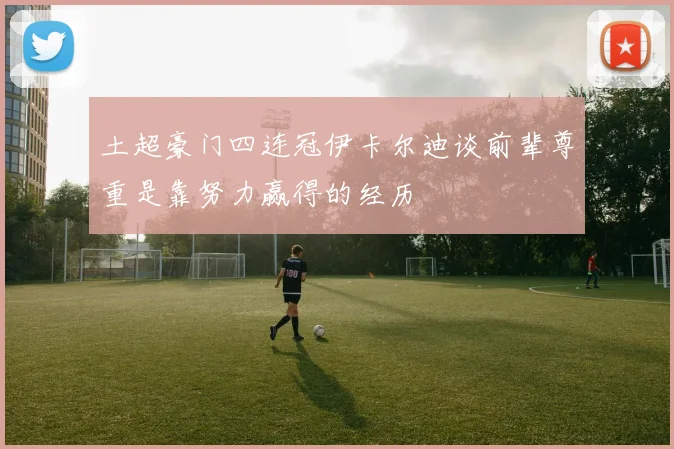 土超豪门四连冠伊卡尔迪谈前辈尊重是靠努力赢得的经历