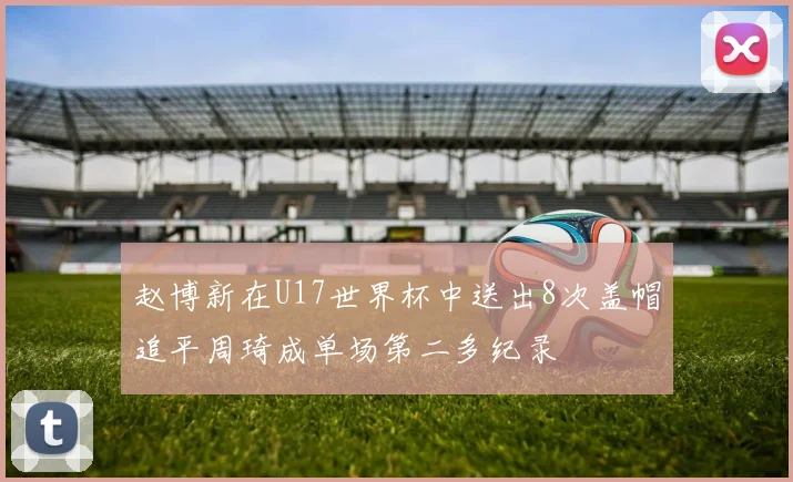 赵博新在U17世界杯中送出8次盖帽追平周琦成单场第二多纪录