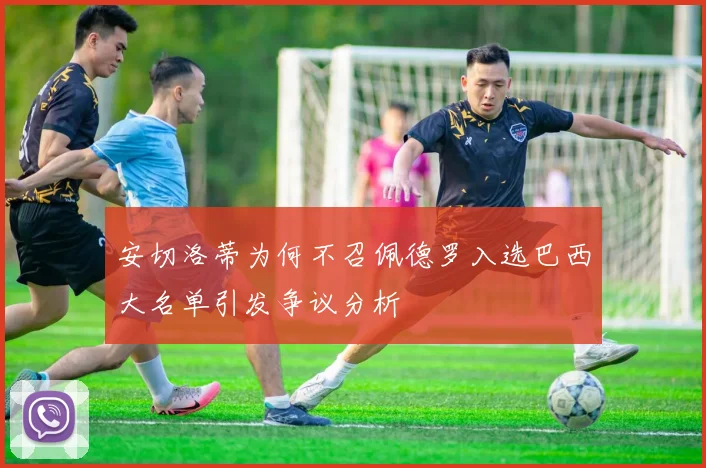 安切洛蒂为何不召佩德罗入选巴西大名单引发争议分析