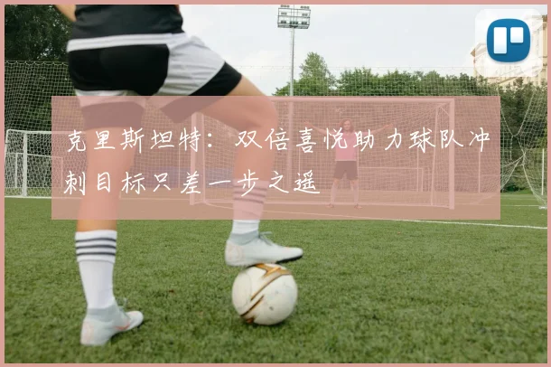 克里斯坦特：双倍喜悦助力球队冲刺目标只差一步之遥