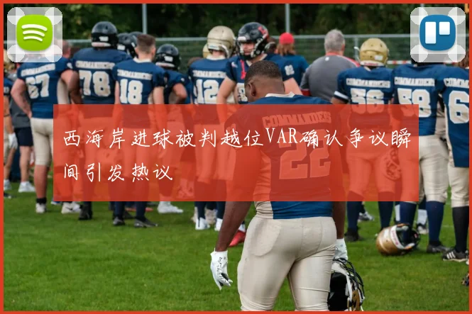 西海岸进球被判越位VAR确认争议瞬间引发热议