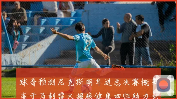 球哥预测尼克斯明年进总决赛概率高于马刺雷火掘狼健康回归助力竞争