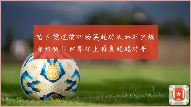 哈兰德连续四场英超对决加布里埃尔均破门世界杯上再度超越对手