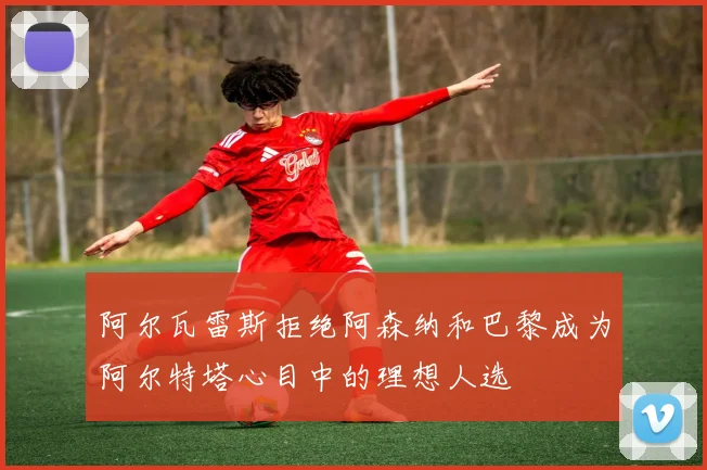 阿尔瓦雷斯拒绝阿森纳和巴黎成为阿尔特塔心目中的理想人选