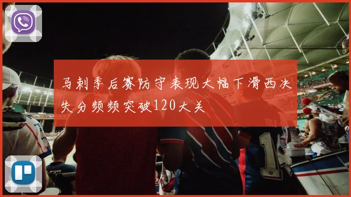 马刺季后赛防守表现大幅下滑西决失分频频突破120大关