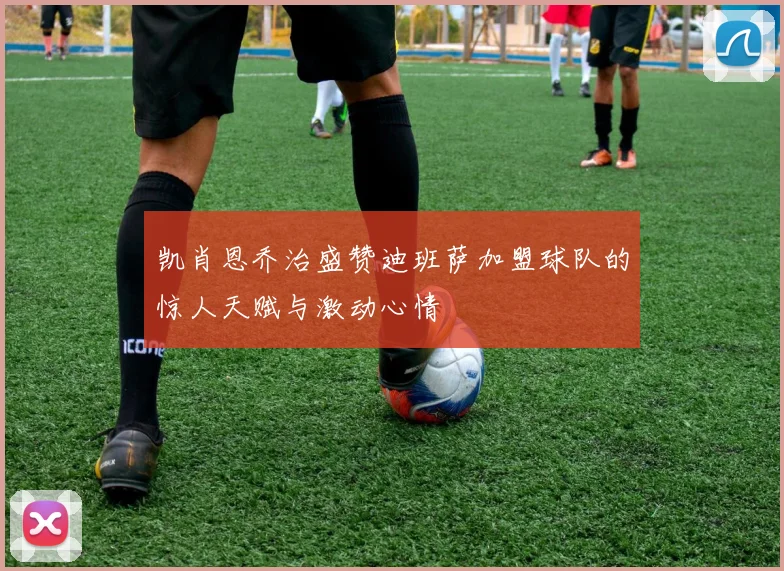 凯肖恩乔治盛赞迪班萨加盟球队的惊人天赋与激动心情
